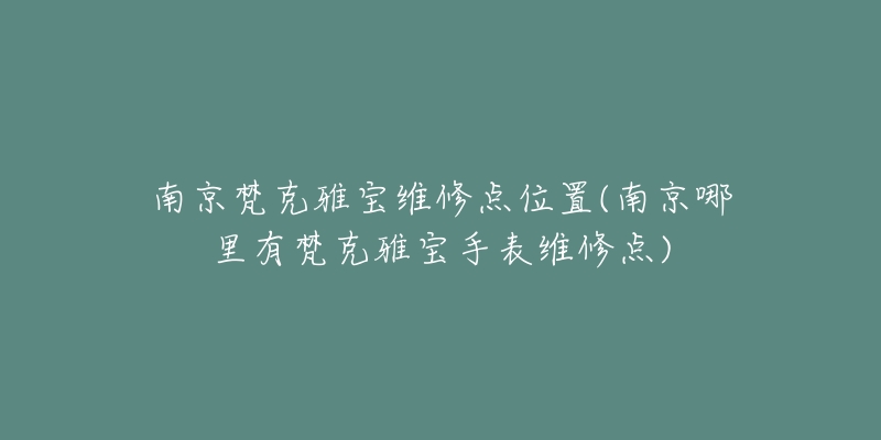 南京梵克雅宝维修点位置(南京哪里有梵克雅宝手表维修点)