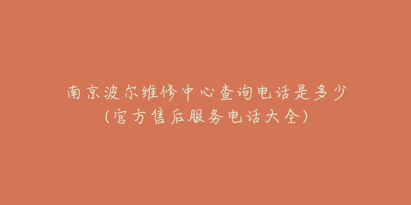 南京波尔维修中心查询电话是多少(官方售后服务电话大全)