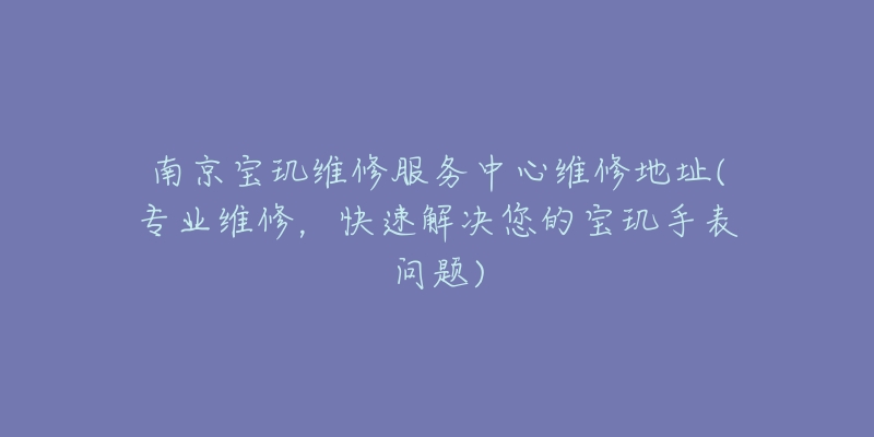 南京宝玑维修服务中心维修地址(专业维修，快速解决您的宝玑手表问题)