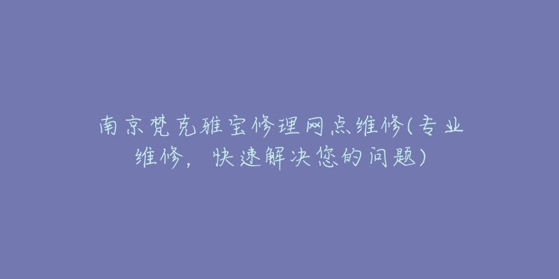 南京梵克雅宝修理网点维修(专业维修，快速解决您的问题)