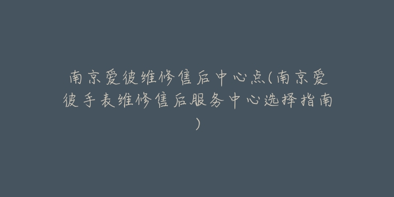 南京爱彼维修售后中心点(南京爱彼手表维修售后服务中心选择指南)