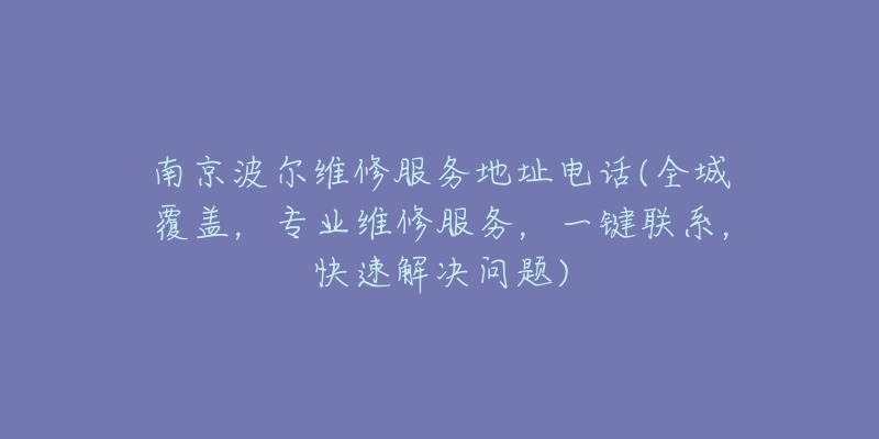 南京波尔维修服务地址电话(全城覆盖，专业维修服务，一键联系，快速解决问题)