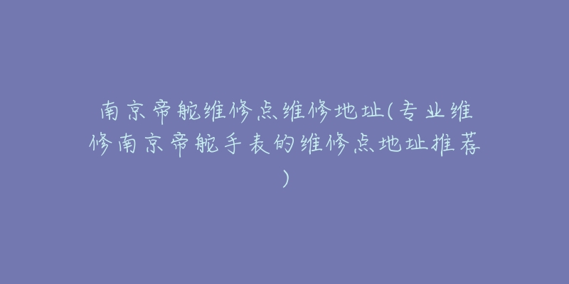 南京帝舵维修点维修地址(专业维修南京帝舵手表的维修点地址推荐)