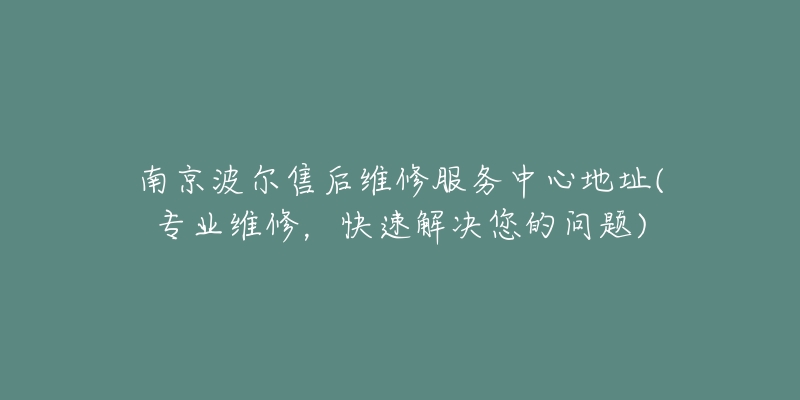 南京波尔售后维修服务中心地址(专业维修，快速解决您的问题)