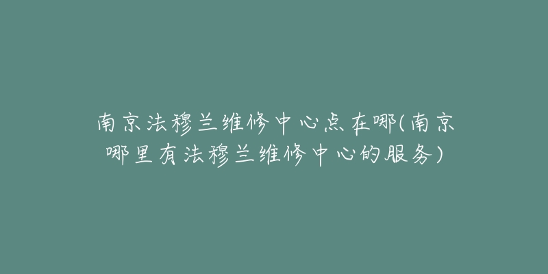 南京法穆兰维修中心点在哪(南京哪里有法穆兰维修中心的服务)