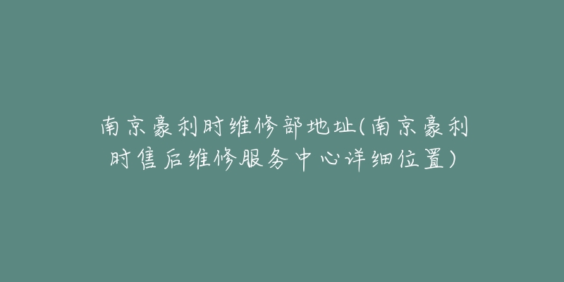 南京豪利时维修部地址(南京豪利时售后维修服务中心详细位置)