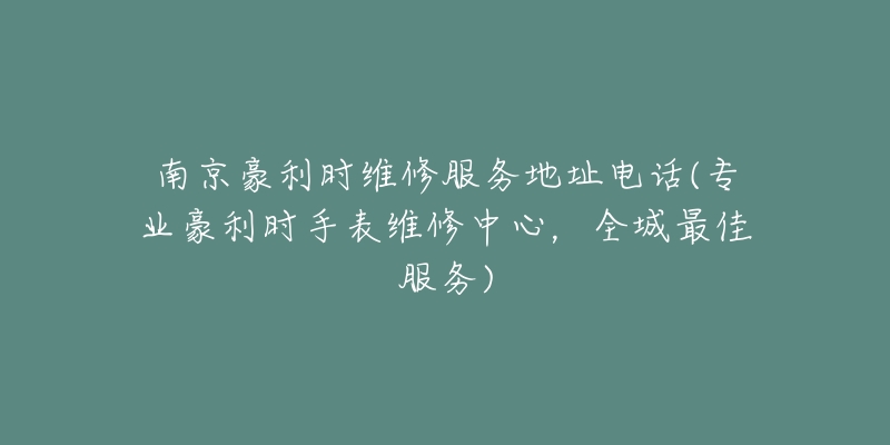 南京豪利时维修服务地址电话(专业豪利时手表维修中心，全城最佳服务)