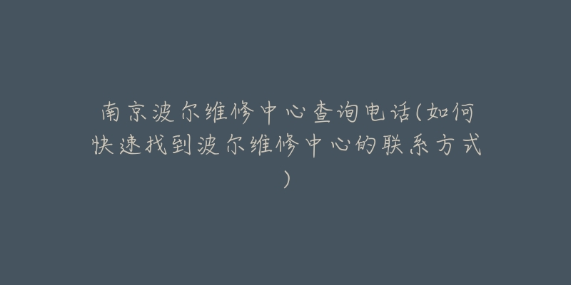 南京波尔维修中心查询电话(如何快速找到波尔维修中心的联系方式)