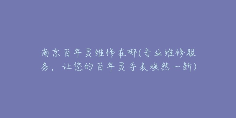 南京百年灵维修在哪(专业维修服务，让您的百年灵手表焕然一新)