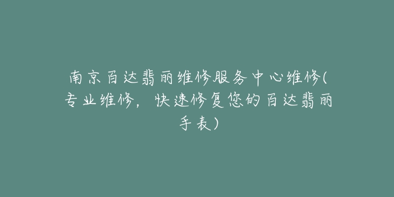 南京百达翡丽维修服务中心维修(专业维修，快速修复您的百达翡丽手表)