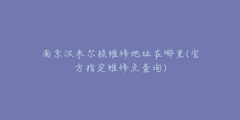 南京汉米尔顿维修地址在哪里(官方指定维修点查询)