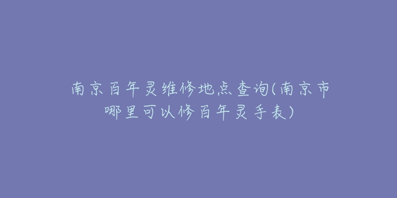 南京百年灵维修地点查询(南京市哪里可以修百年灵手表)