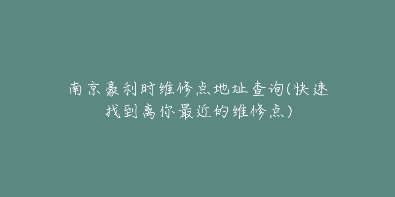 南京豪利时维修点地址查询(快速找到离你最近的维修点)