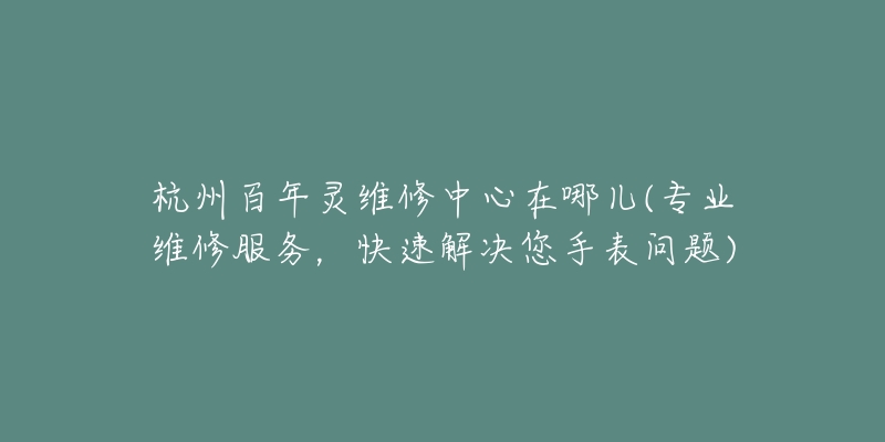 杭州百年灵维修中心在哪儿(专业维修服务，快速解决您手表问题)