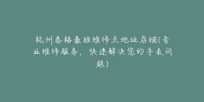 杭州泰格豪雅维修点地址店铺(专业维修服务，快速解决您的手表问题)