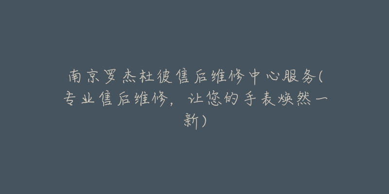 南京罗杰杜彼售后维修中心服务(专业售后维修，让您的手表焕然一新)