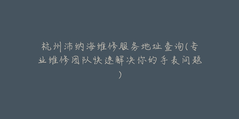 杭州沛纳海维修服务地址查询(专业维修团队快速解决你的手表问题)