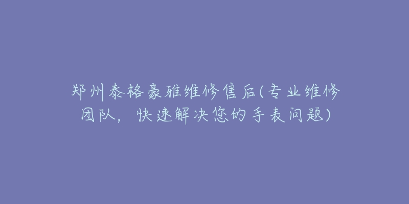 郑州泰格豪雅维修售后(专业维修团队，快速解决您的手表问题)