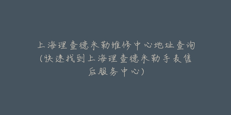 上海理查德米勒维修中心地址查询(快速找到上海理查德米勒手表售后服务中心)