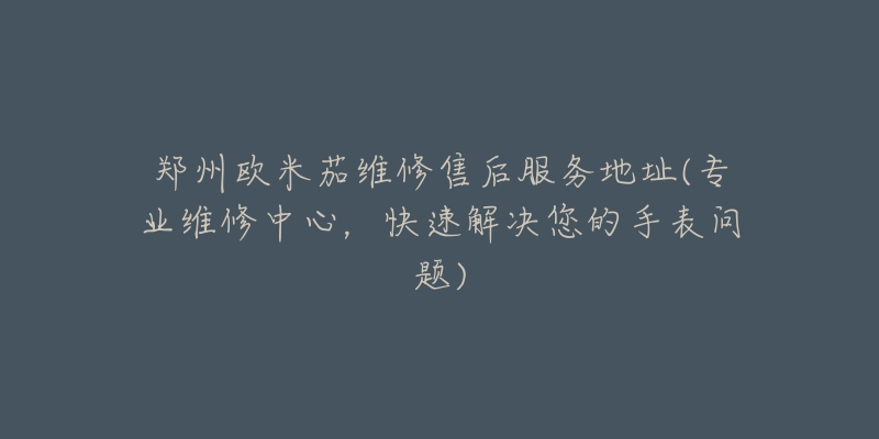 郑州欧米茄维修售后服务地址(专业维修中心，快速解决您的手表问题)