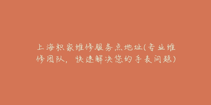 上海积家维修服务点地址(专业维修团队，快速解决您的手表问题)