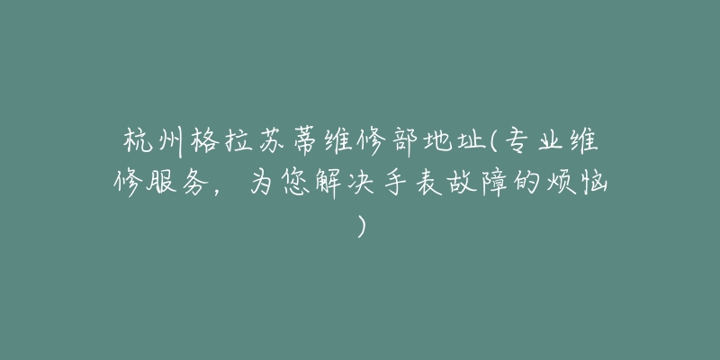 杭州格拉苏蒂维修部地址(专业维修服务，为您解决手表故障的烦恼)