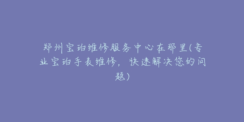 郑州宝珀维修服务中心在那里(专业宝珀手表维修，快速解决您的问题)