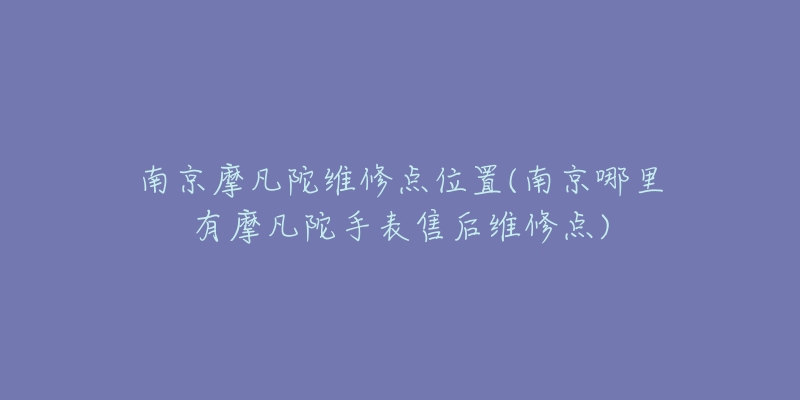 南京摩凡陀维修点位置(南京哪里有摩凡陀手表售后维修点)