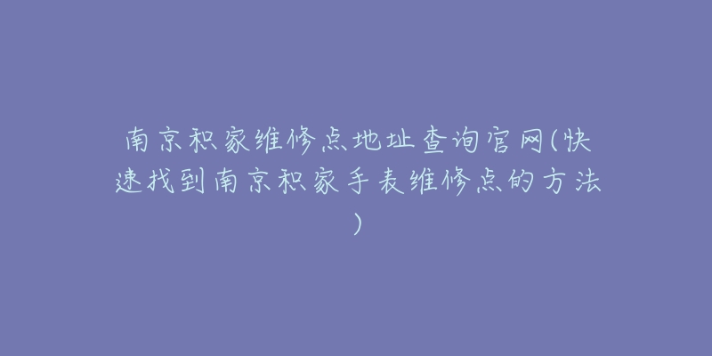 南京积家维修点地址查询官网(快速找到南京积家手表维修点的方法)