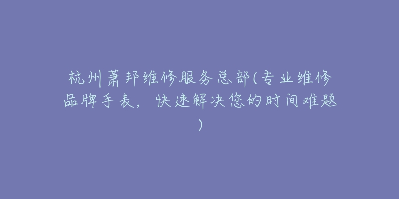 杭州萧邦维修服务总部(专业维修品牌手表，快速解决您的时间难题)