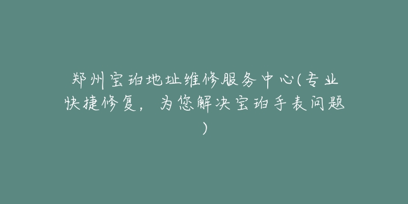 郑州宝珀地址维修服务中心(专业快捷修复，为您解决宝珀手表问题)