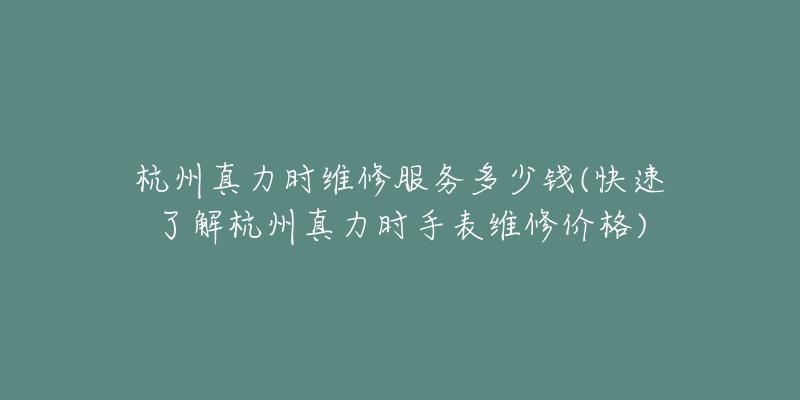 杭州真力时维修服务多少钱(快速了解杭州真力时手表维修价格)