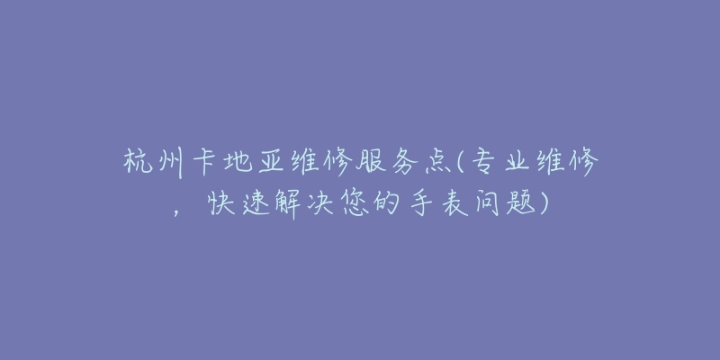 杭州卡地亚维修服务点(专业维修，快速解决您的手表问题)