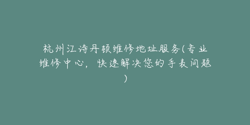 杭州江诗丹顿维修地址服务(专业维修中心，快速解决您的手表问题)