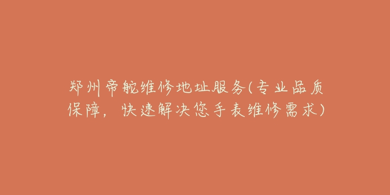 郑州帝舵维修地址服务(专业品质保障，快速解决您手表维修需求)