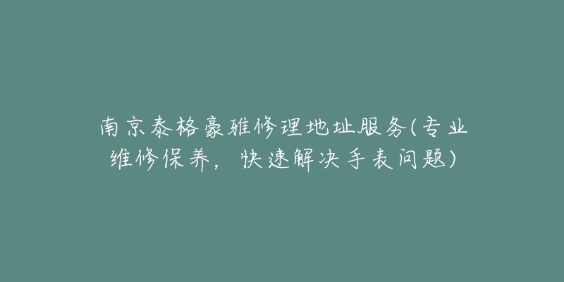 南京泰格豪雅修理地址服务(专业维修保养，快速解决手表问题)