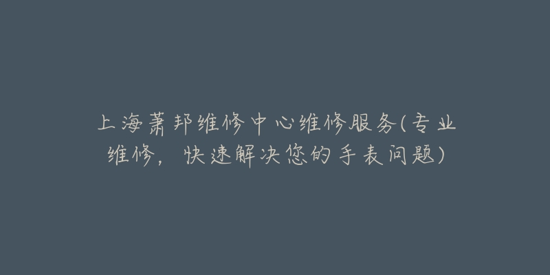 上海萧邦维修中心维修服务(专业维修，快速解决您的手表问题)