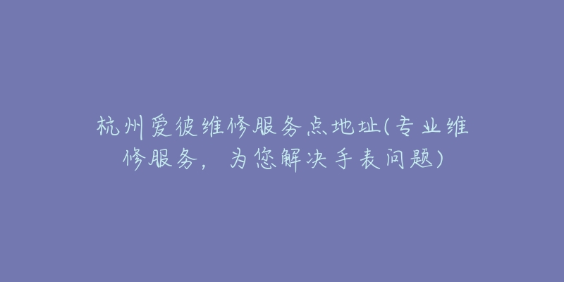 杭州爱彼维修服务点地址(专业维修服务，为您解决手表问题)