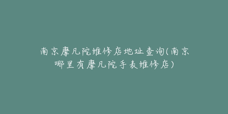 南京摩凡陀维修店地址查询(南京哪里有摩凡陀手表维修店)