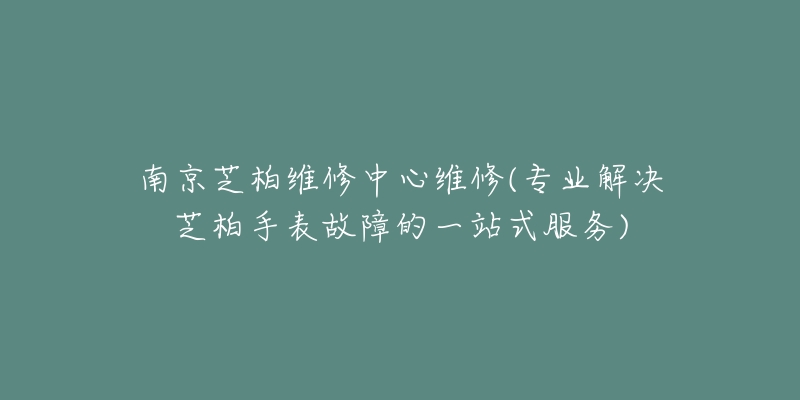 南京芝柏维修中心维修(专业解决芝柏手表故障的一站式服务)