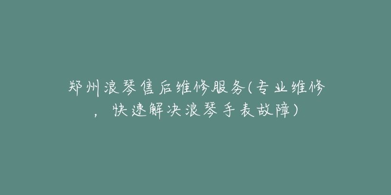 郑州浪琴售后维修服务(专业维修，快速解决浪琴手表故障)