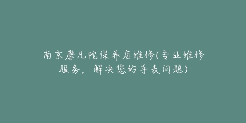 南京摩凡陀保养店维修(专业维修服务，解决您的手表问题)