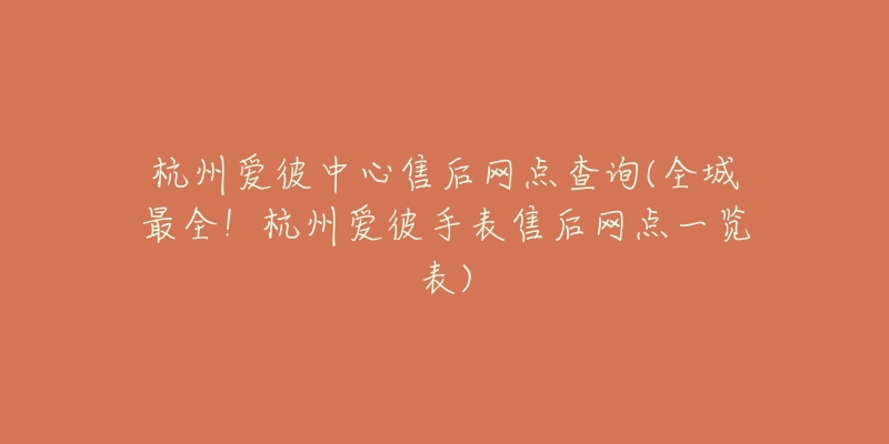 杭州爱彼中心售后网点查询(全城最全！杭州爱彼手表售后网点一览表)