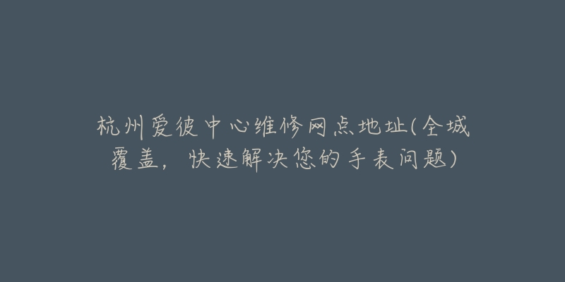 杭州爱彼中心维修网点地址(全城覆盖，快速解决您的手表问题)