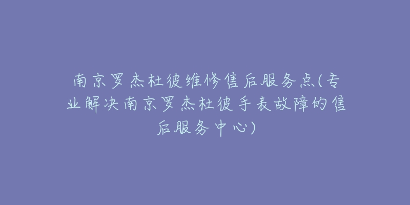 南京罗杰杜彼维修售后服务点(专业解决南京罗杰杜彼手表故障的售后服务中心)