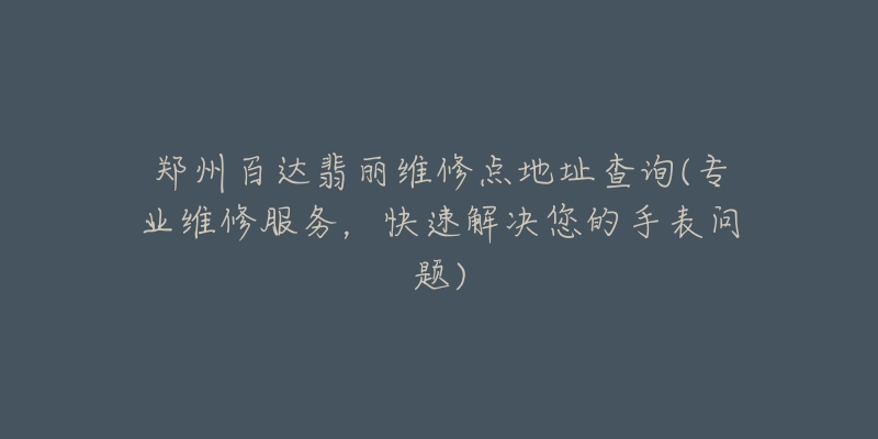 郑州百达翡丽维修点地址查询(专业维修服务，快速解决您的手表问题)