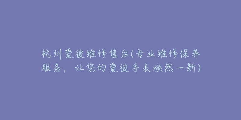 杭州爱彼维修售后(专业维修保养服务，让您的爱彼手表焕然一新)