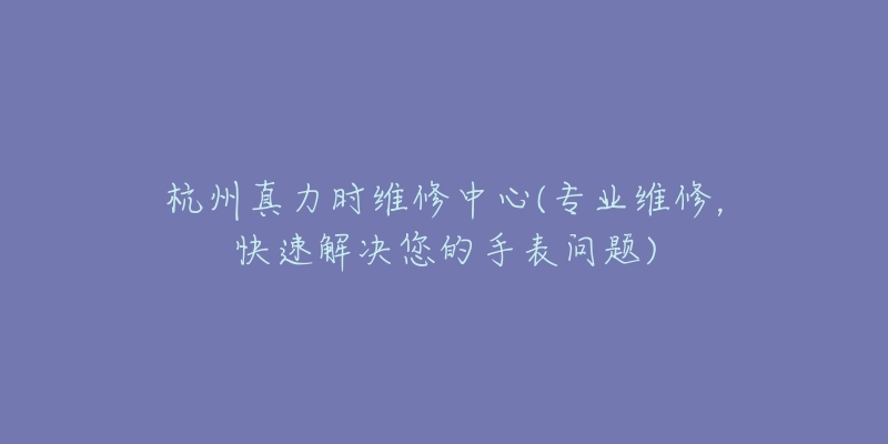 杭州真力时维修中心(专业维修，快速解决您的手表问题)