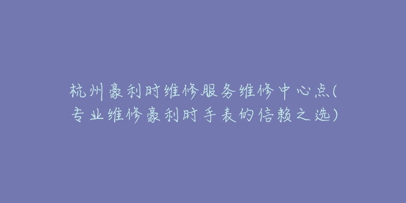 杭州豪利时维修服务维修中心点(专业维修豪利时手表的信赖之选)