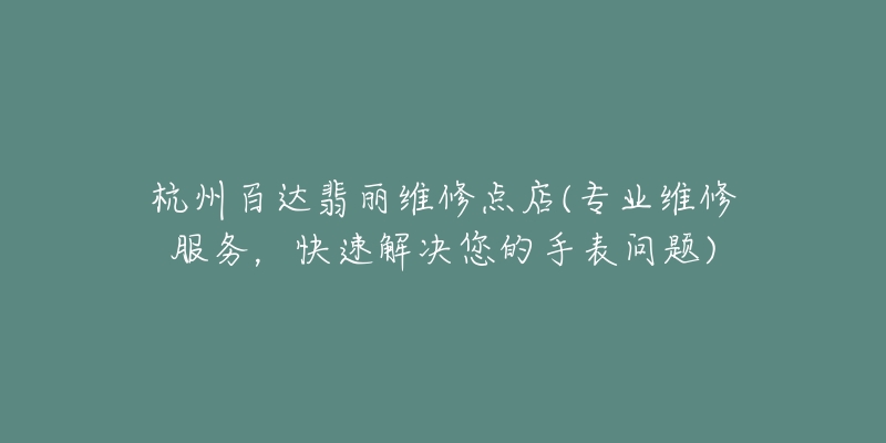 杭州百达翡丽维修点店(专业维修服务，快速解决您的手表问题)